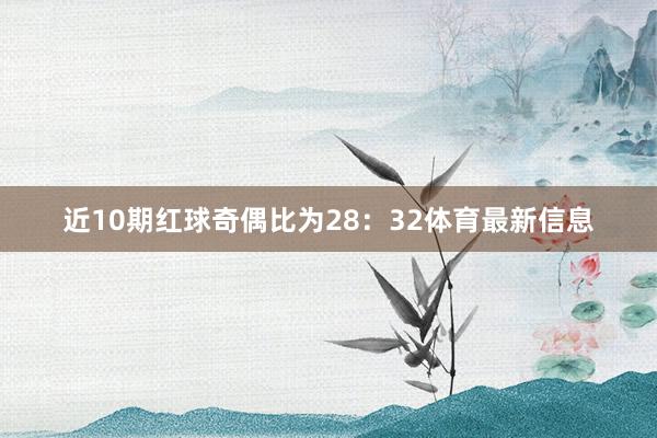 近10期红球奇偶比为28：32体育最新信息