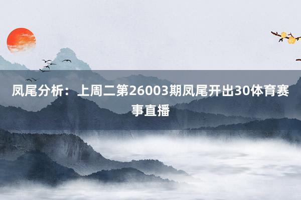 凤尾分析：上周二第26003期凤尾开出30体育赛事直播