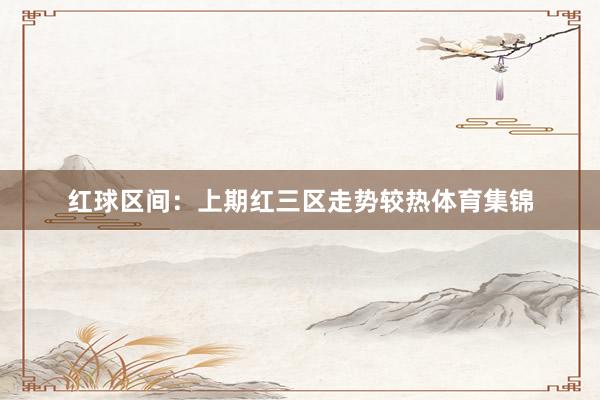 红球区间：上期红三区走势较热体育集锦