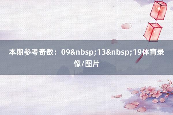 本期参考奇数：09&nbsp;13&nbsp;19体育录像/图片