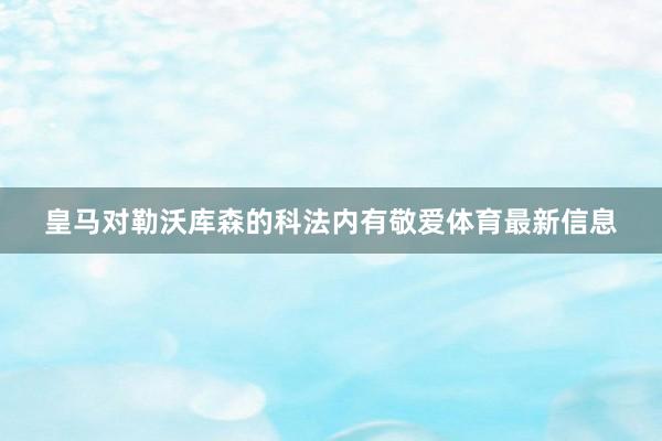 皇马对勒沃库森的科法内有敬爱体育最新信息