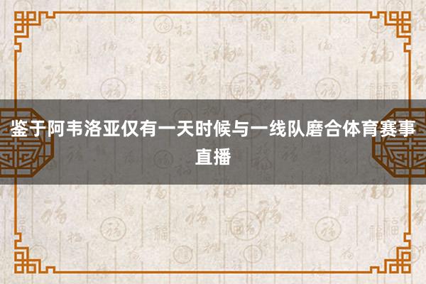鉴于阿韦洛亚仅有一天时候与一线队磨合体育赛事直播