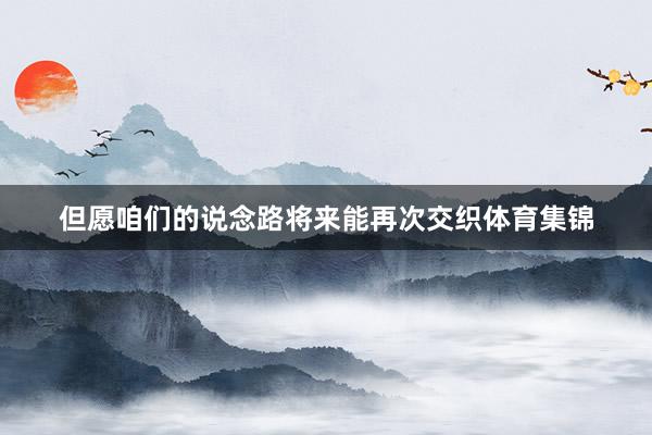 但愿咱们的说念路将来能再次交织体育集锦