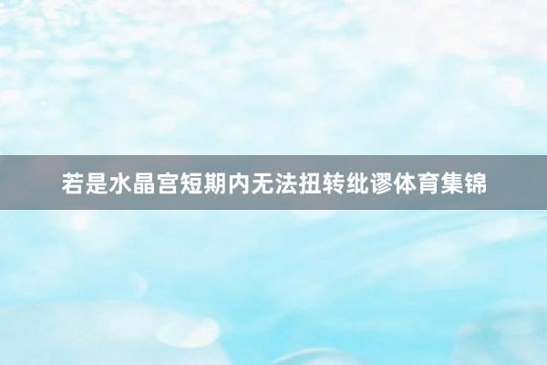 若是水晶宫短期内无法扭转纰谬体育集锦