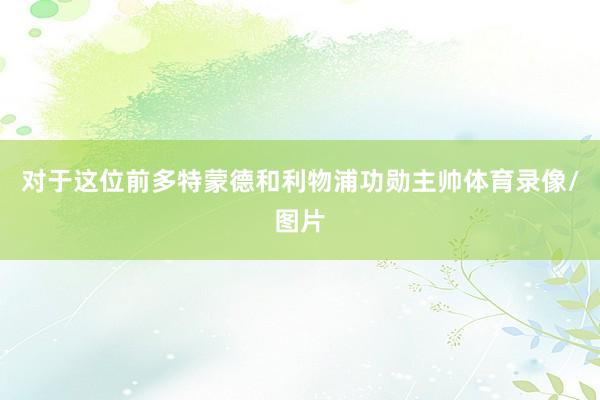 对于这位前多特蒙德和利物浦功勋主帅体育录像/图片