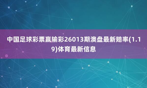 中国足球彩票赢输彩26013期澳盘最新赔率(1.19)体育最新信息