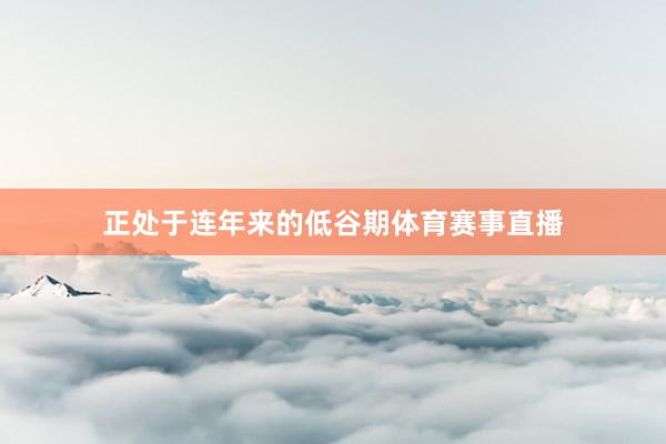 正处于连年来的低谷期体育赛事直播