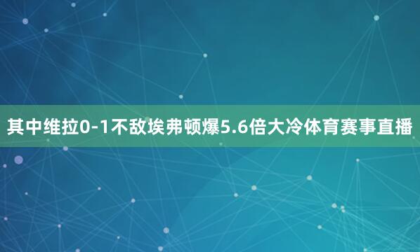 其中维拉0-1不敌埃弗顿爆5.6倍大冷体育赛事直播