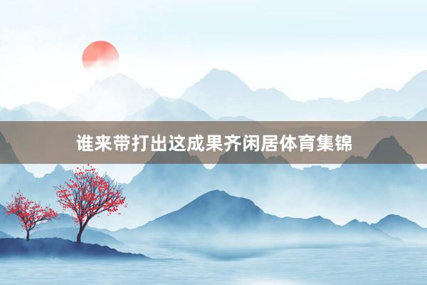 谁来带打出这成果齐闲居体育集锦