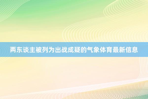 两东谈主被列为出战成疑的气象体育最新信息