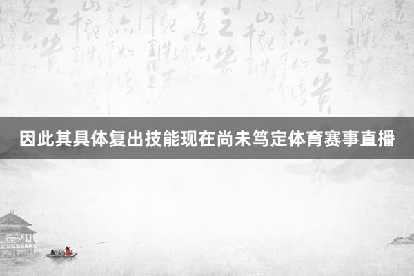 因此其具体复出技能现在尚未笃定体育赛事直播