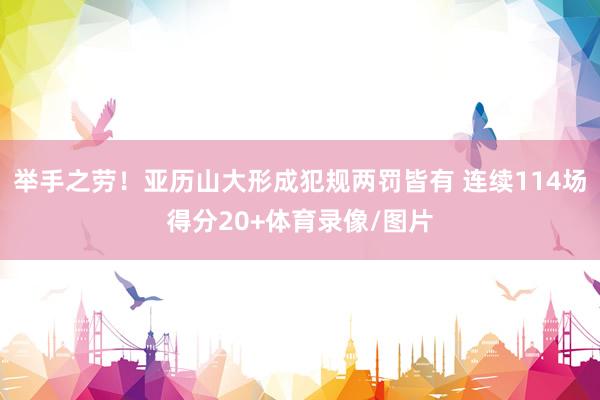举手之劳！亚历山大形成犯规两罚皆有 连续114场得分20+体育录像/图片