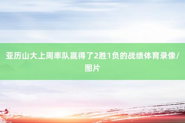 亚历山大上周率队赢得了2胜1负的战绩体育录像/图片