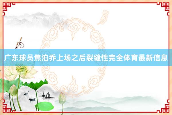 广东球员焦泊乔上场之后裂缝性完全体育最新信息