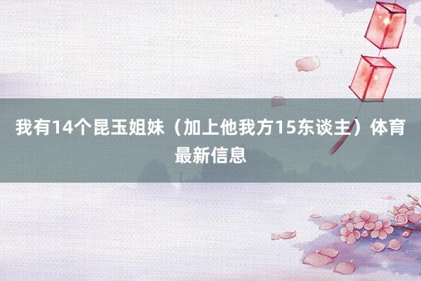 我有14个昆玉姐妹（加上他我方15东谈主）体育最新信息