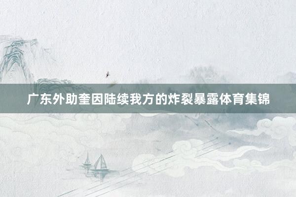广东外助奎因陆续我方的炸裂暴露体育集锦