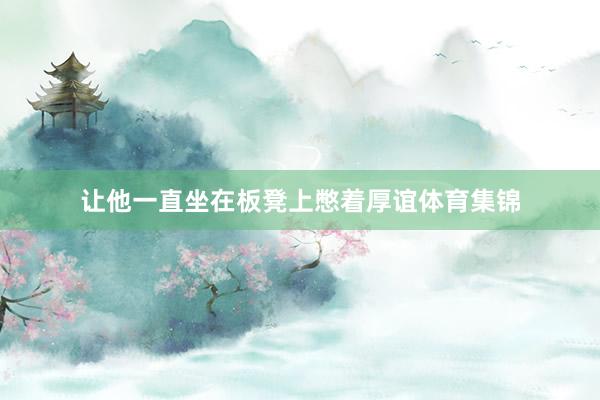 让他一直坐在板凳上憋着厚谊体育集锦