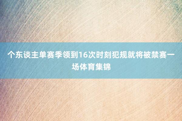 个东谈主单赛季领到16次时刻犯规就将被禁赛一场体育集锦