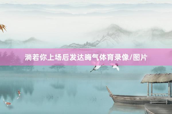 淌若你上场后发达晦气体育录像/图片