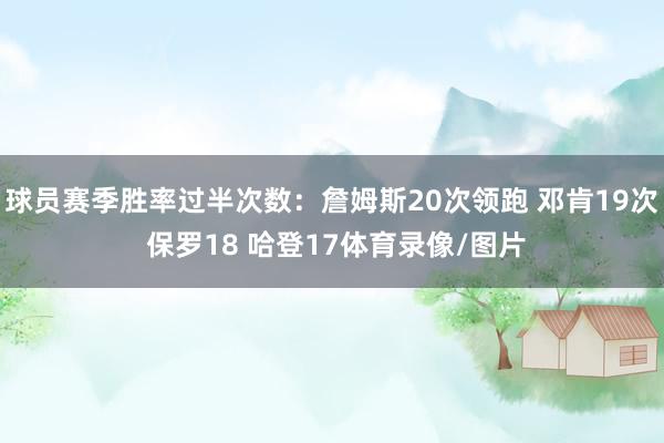 球员赛季胜率过半次数：詹姆斯20次领跑 邓肯19次 保罗18 哈登17体育录像/图片