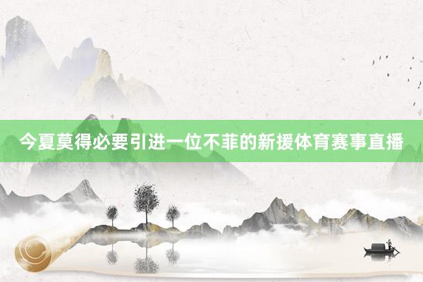 今夏莫得必要引进一位不菲的新援体育赛事直播