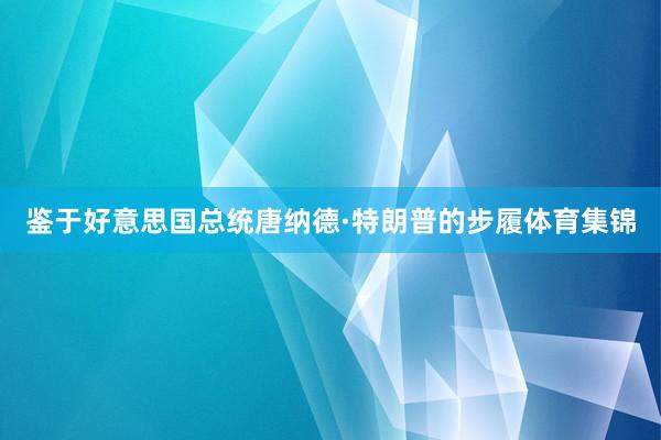 鉴于好意思国总统唐纳德·特朗普的步履体育集锦