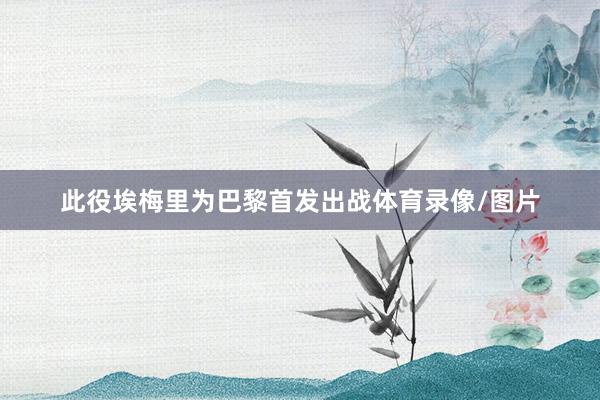 此役埃梅里为巴黎首发出战体育录像/图片