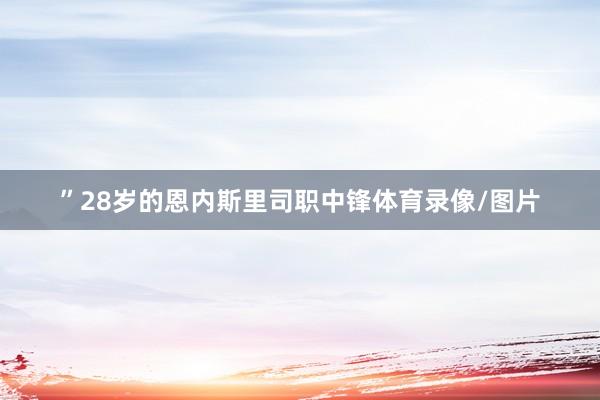 ”28岁的恩内斯里司职中锋体育录像/图片