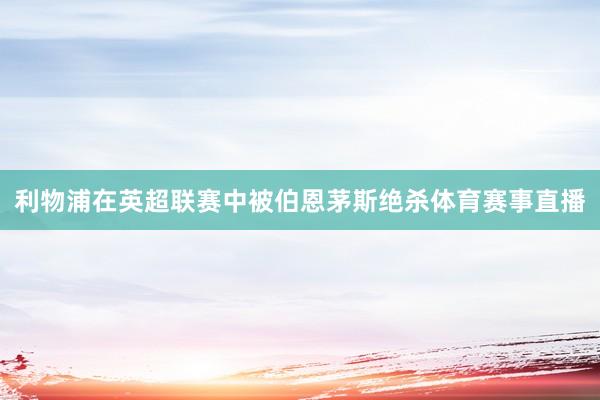 利物浦在英超联赛中被伯恩茅斯绝杀体育赛事直播