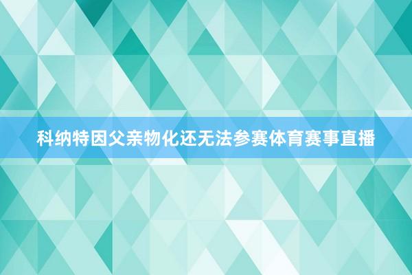 科纳特因父亲物化还无法参赛体育赛事直播