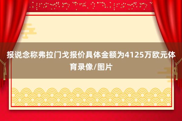 报说念称弗拉门戈报价具体金额为4125万欧元体育录像/图片