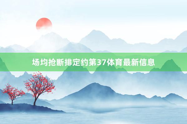 场均抢断排定约第37体育最新信息