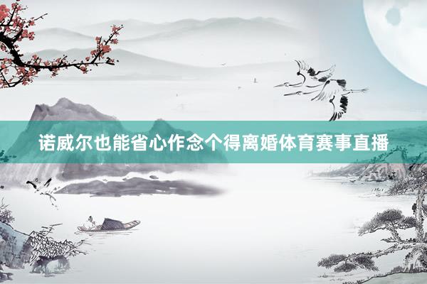 诺威尔也能省心作念个得离婚体育赛事直播
