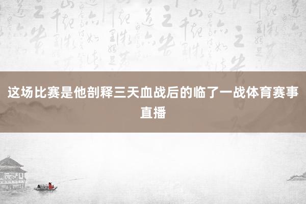 这场比赛是他剖释三天血战后的临了一战体育赛事直播