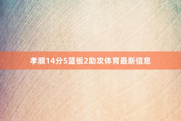 孝顺14分5篮板2助攻体育最新信息