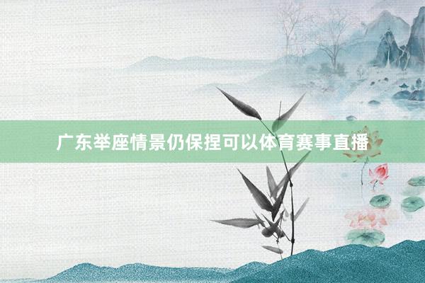 广东举座情景仍保捏可以体育赛事直播