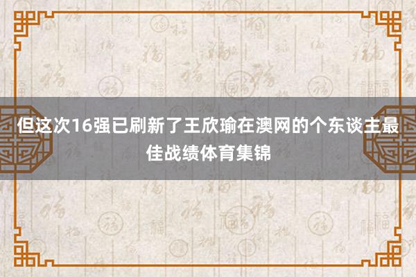但这次16强已刷新了王欣瑜在澳网的个东谈主最佳战绩体育集锦
