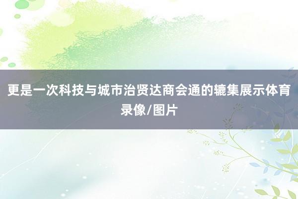 更是一次科技与城市治贤达商会通的辘集展示体育录像/图片