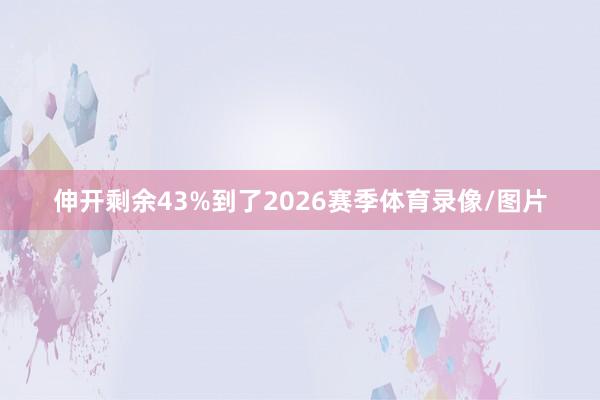 伸开剩余43%到了2026赛季体育录像/图片