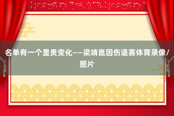 名单有一个显贵变化——梁靖崑因伤退赛体育录像/图片