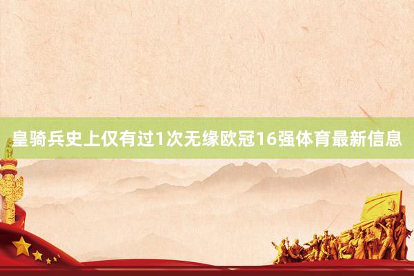 皇骑兵史上仅有过1次无缘欧冠16强体育最新信息