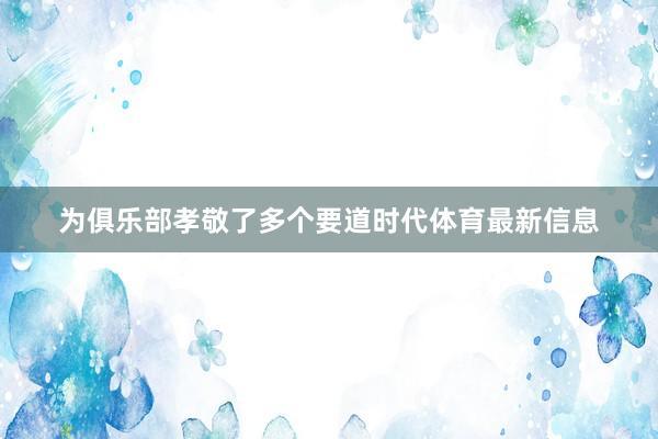 为俱乐部孝敬了多个要道时代体育最新信息