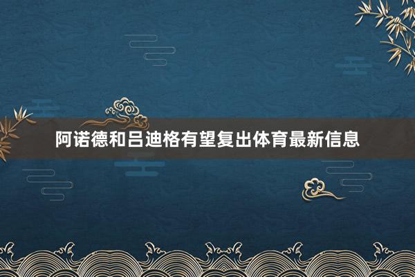 阿诺德和吕迪格有望复出体育最新信息