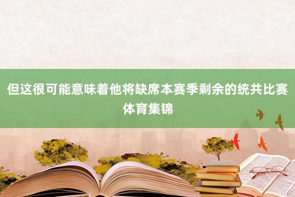 但这很可能意味着他将缺席本赛季剩余的统共比赛体育集锦