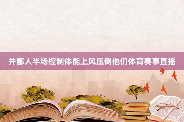 并鄙人半场控制体能上风压倒他们体育赛事直播
