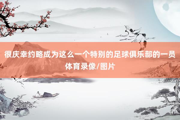 很庆幸约略成为这么一个特别的足球俱乐部的一员体育录像/图片