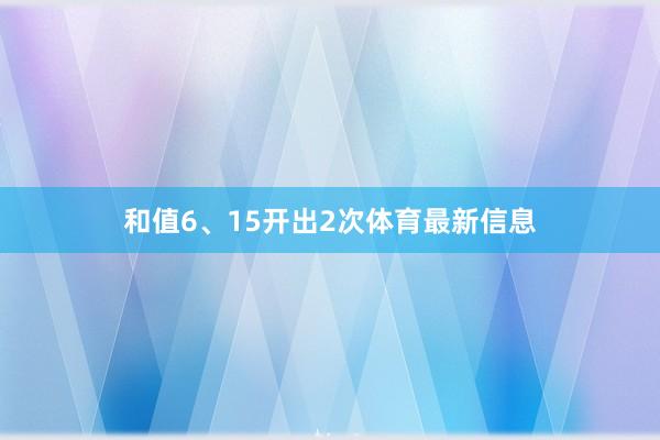 和值6、15开出2次体育最新信息
