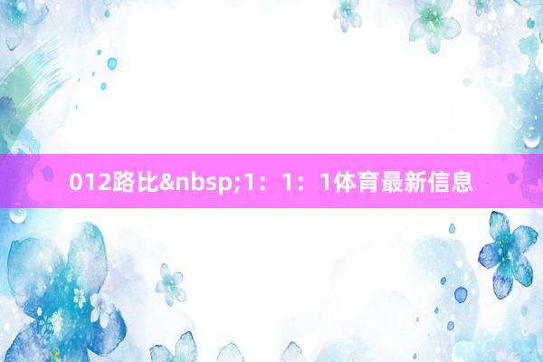 012路比&nbsp;1：1：1体育最新信息