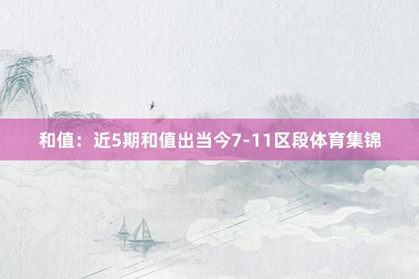 和值：近5期和值出当今7-11区段体育集锦