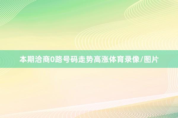 本期洽商0路号码走势高涨体育录像/图片